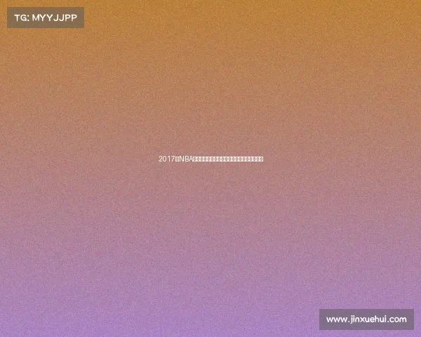 2017年NBA篮球盛事回顾:勇士骑士巅峰对决的传奇篇章 2017年NBA篮球盛事回顾:勇士骑士巅峰对决的传奇篇章